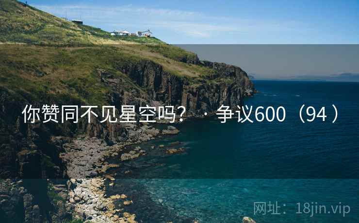 你赞同不见星空吗? · 争议600(94 ) 你赞同不见星空吗? · 争议600(94 )