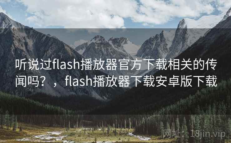 听说过flash播放器官方下载相关的传闻吗?,flash播放器下载安卓版下载 听说过flash播放器官方下载相关的传闻吗?,flash播放器下载安卓版下载