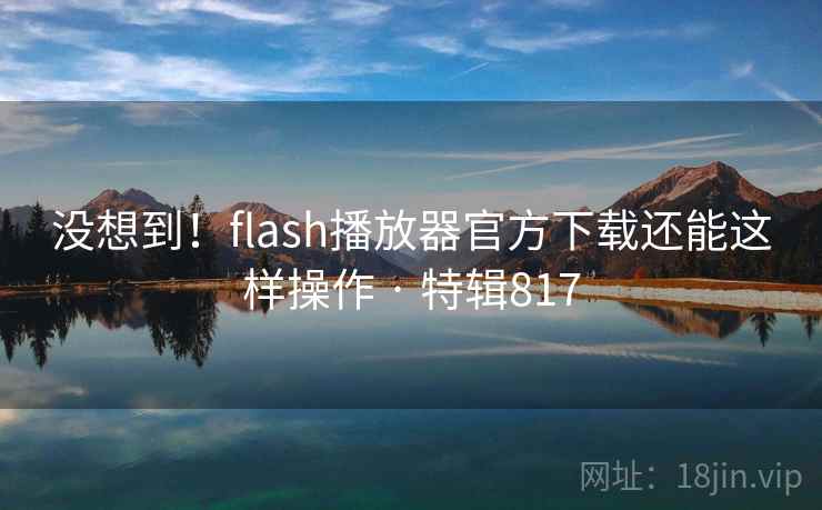 没想到!flash播放器官方下载还能这样操作 · 特辑817 没想到!flash播放器官方下载还能这样操作 · 特辑817