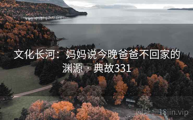 文化长河:妈妈说今晚爸爸不回家的渊源 · 典故331 文化长河:妈妈说今晚爸爸不回家的渊源 · 典故331
