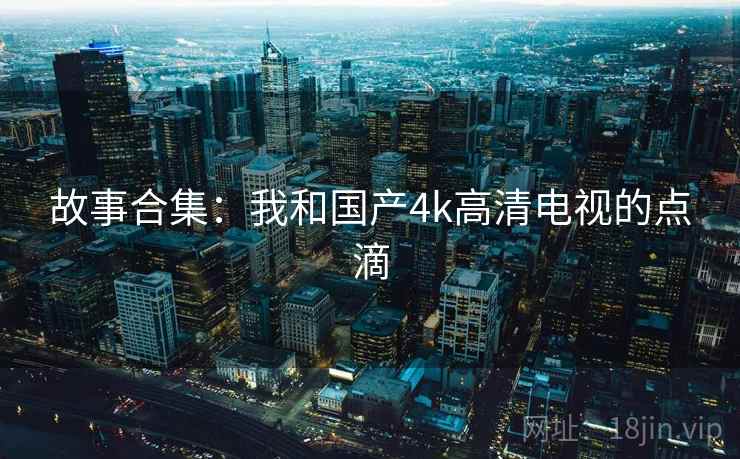 故事合集：我和国产4k高清电视的点滴