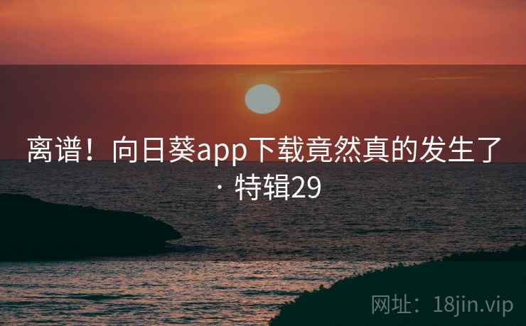 离谱!向日葵app下载竟然真的发生了 · 特辑29 离谱!向日葵app下载竟然真的发生了 · 特辑29