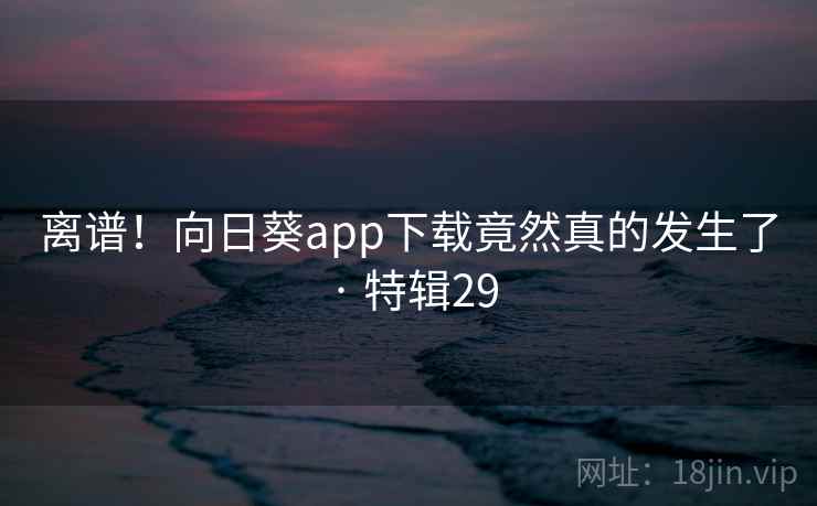 离谱!向日葵app下载竟然真的发生了 · 特辑29 离谱!向日葵app下载竟然真的发生了 · 特辑29
