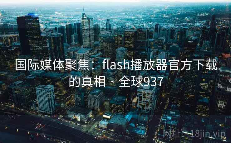国际媒体聚焦:flash播放器官方下载的真相 · 全球937 国际媒体聚焦:flash播放器官方下载的真相 · 全球937