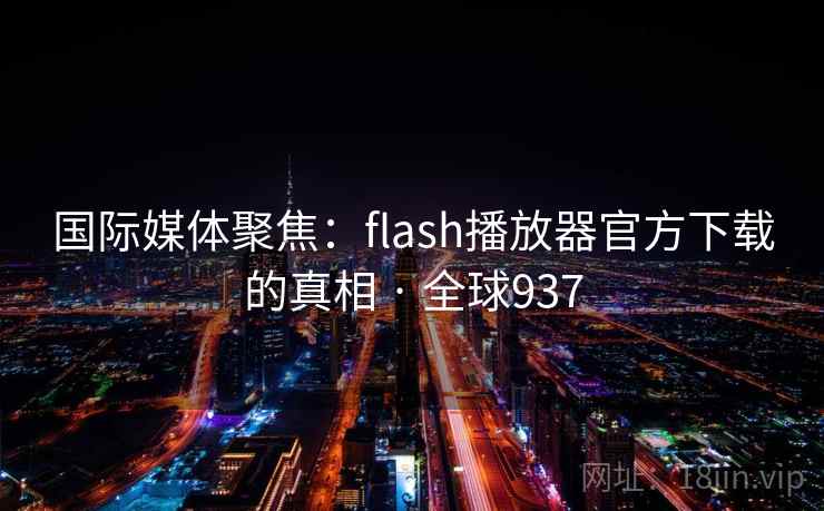 国际媒体聚焦:flash播放器官方下载的真相 · 全球937 国际媒体聚焦:flash播放器官方下载的真相 · 全球937