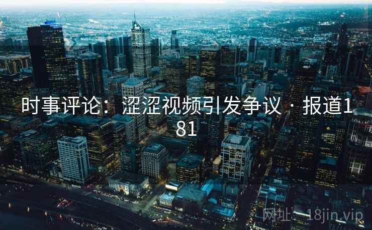 时事评论:涩涩视频引发争议 · 报道181 时事评论:涩涩视频引发争议 · 报道181