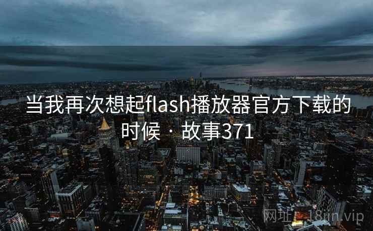 当我再次想起flash播放器官方下载的时候 · 故事371