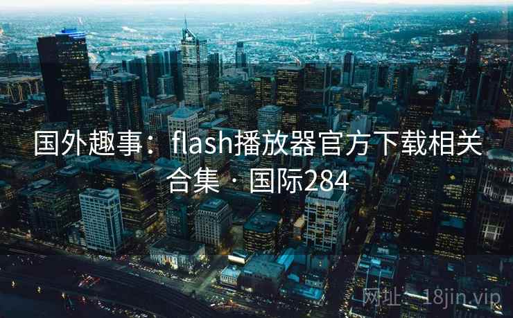 国外趣事:flash播放器官方下载相关合集 · 国际284 国外趣事:flash播放器官方下载相关合集 · 国际284