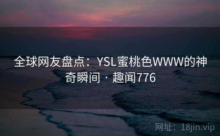 全球网友盘点:YSL蜜桃色WWW的神奇瞬间 · 趣闻776 全球网友盘点:YSL蜜桃色WWW的神奇瞬间 · 趣闻776