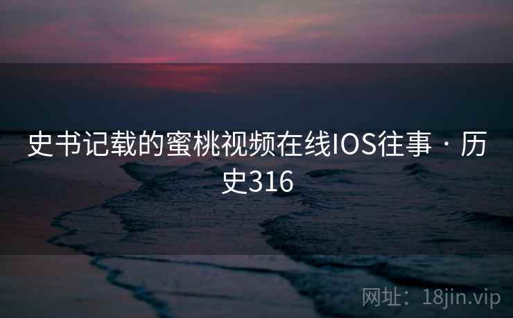 史书记载的蜜桃视频在线IOS往事 · 历史316