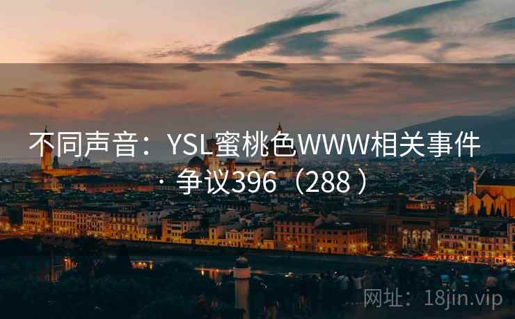 不同声音：YSL蜜桃色WWW相关事件 · 争议396（288 ）