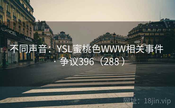 不同声音:YSL蜜桃色WWW相关事件 · 争议396(288 ) 不同声音:YSL蜜桃色WWW相关事件 · 争议396(288 )
