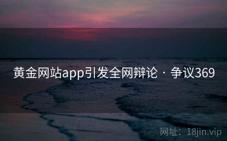 黄金网站app引发全网辩论 · 争议369 黄金网站app引发全网辩论 · 争议369