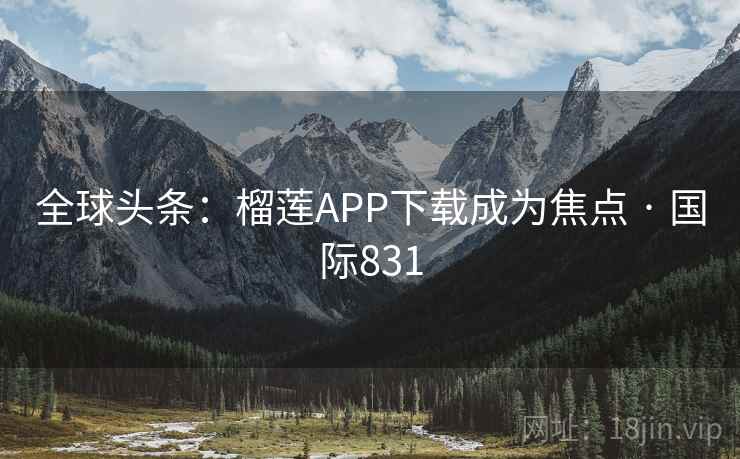 全球头条：榴莲APP下载成为焦点 · 国际831