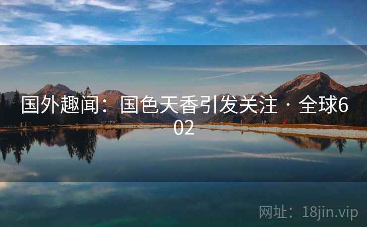 国外趣闻:国色天香引发关注 · 全球602 国外趣闻:国色天香引发关注 · 全球602