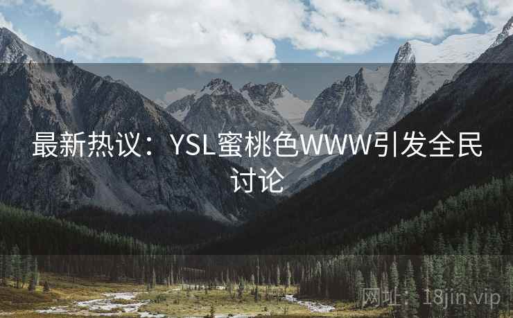 最新热议:YSL蜜桃色WWW引发全民讨论 最新热议:YSL蜜桃色WWW引发全民讨论