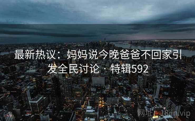 最新热议：妈妈说今晚爸爸不回家引发全民讨论 · 特辑592