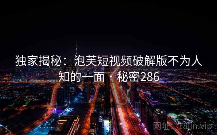 独家揭秘:泡芙短视频破解版不为人知的一面 · 秘密286 独家揭秘:泡芙短视频破解版不为人知的一面 · 秘密286