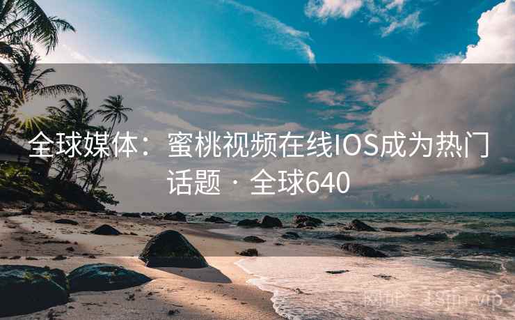 全球媒体:蜜桃视频在线IOS成为热门话题 · 全球640 全球媒体:蜜桃视频在线IOS成为热门话题 · 全球640