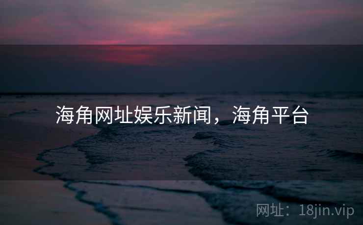 海角网址娱乐新闻,海角平台 海角网址娱乐新闻,海角平台