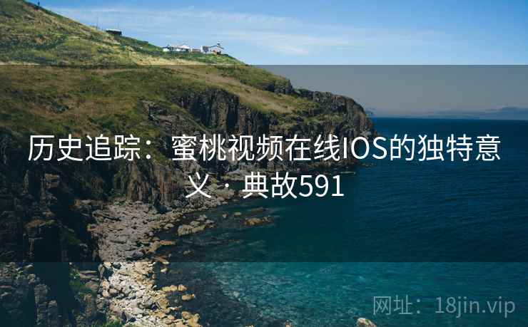 历史追踪：蜜桃视频在线IOS的独特意义 · 典故591