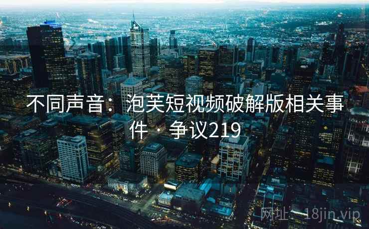 不同声音:泡芙短视频破解版相关事件 · 争议219 不同声音:泡芙短视频破解版相关事件 · 争议219