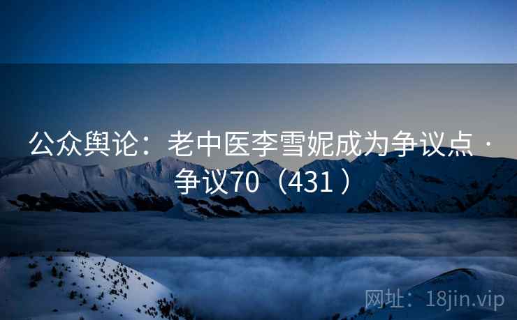 公众舆论:老中医李雪妮成为争议点 · 争议70(431 ) 公众舆论:老中医李雪妮成为争议点 · 争议70(431 )