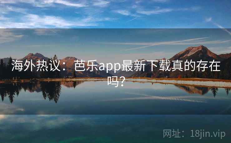 海外热议:芭乐app最新下载真的存在吗? 海外热议:芭乐app最新下载真的存在吗?