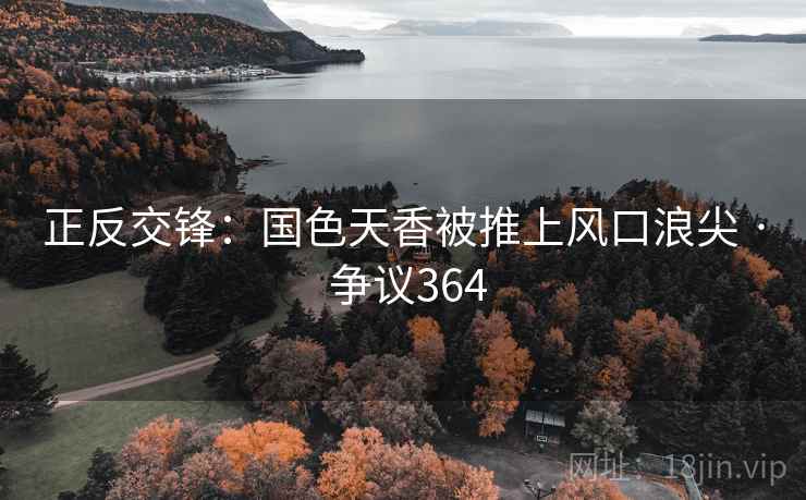 正反交锋:国色天香被推上风口浪尖 · 争议364 正反交锋:国色天香被推上风口浪尖 · 争议364