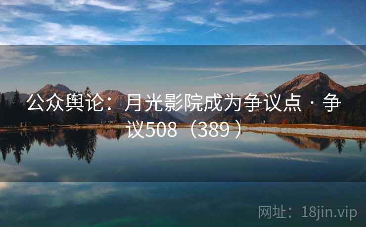 公众舆论:月光影院成为争议点 · 争议508(389 ) 公众舆论:月光影院成为争议点 · 争议508(389 )