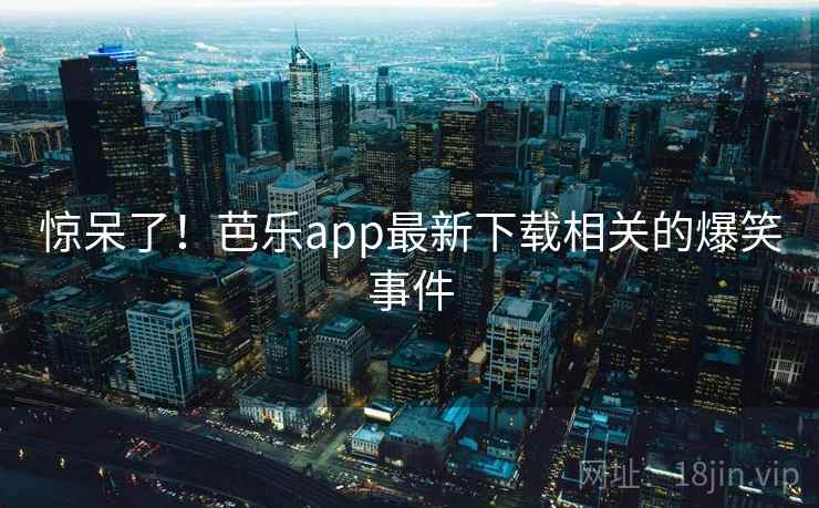 惊呆了!芭乐app最新下载相关的爆笑事件 惊呆了!芭乐app最新下载相关的爆笑事件