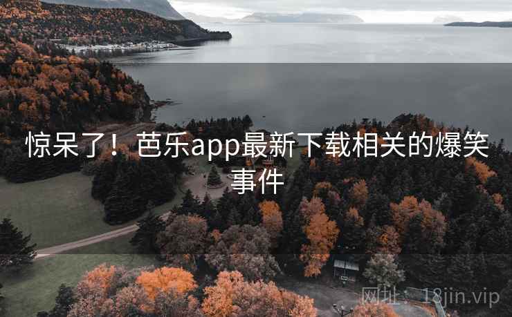 惊呆了!芭乐app最新下载相关的爆笑事件 惊呆了!芭乐app最新下载相关的爆笑事件