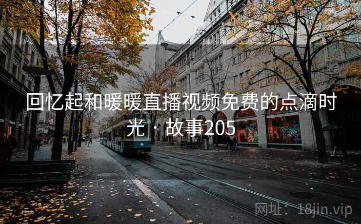 回忆起和暖暖直播视频免费的点滴时光 · 故事205 回忆起和暖暖直播视频免费的点滴时光 · 故事205