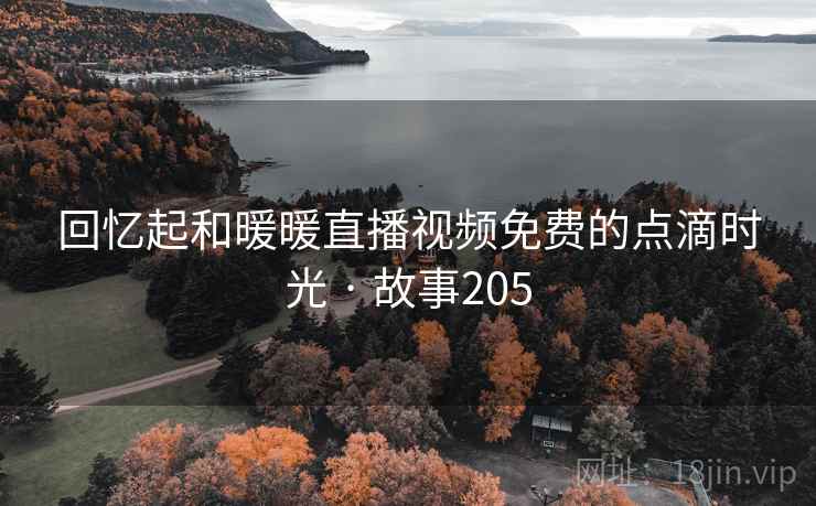 回忆起和暖暖直播视频免费的点滴时光 · 故事205 回忆起和暖暖直播视频免费的点滴时光 · 故事205