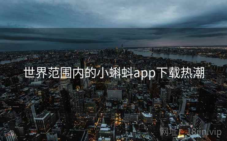 世界范围内的小蝌蚪app下载热潮 世界范围内的小蝌蚪app下载热潮