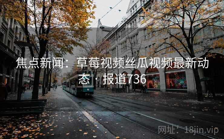 焦点新闻:草莓视频丝瓜视频最新动态 · 报道736 焦点新闻:草莓视频丝瓜视频最新动态 · 报道736