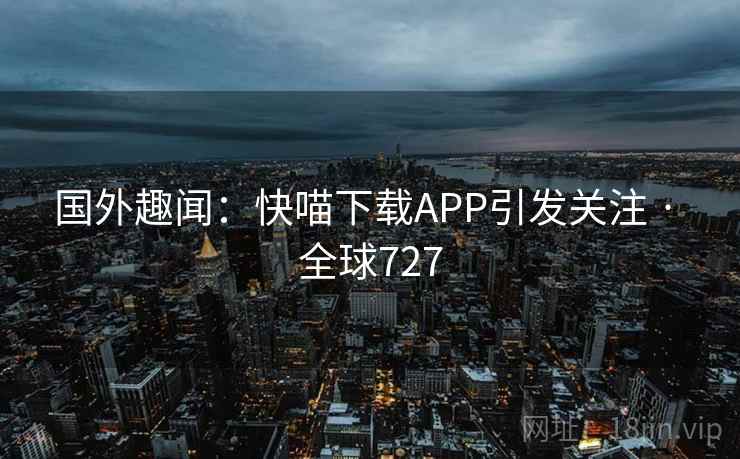 国外趣闻:快喵下载APP引发关注 · 全球727 国外趣闻:快喵下载APP引发关注 · 全球727