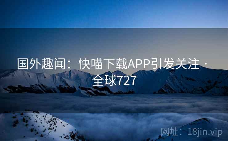 国外趣闻:快喵下载APP引发关注 · 全球727 国外趣闻:快喵下载APP引发关注 · 全球727