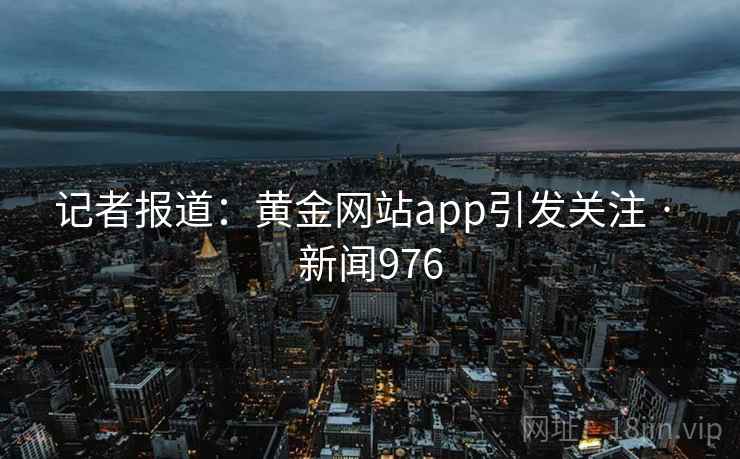 记者报道:黄金网站app引发关注 · 新闻976 记者报道:黄金网站app引发关注 · 新闻976