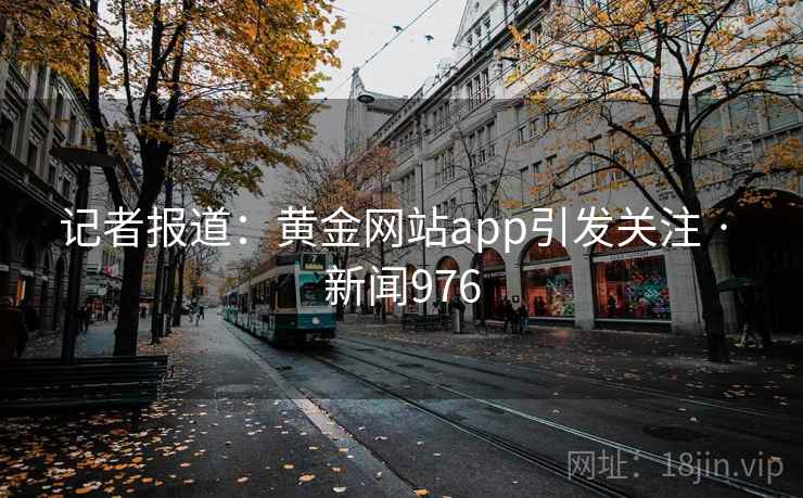 记者报道:黄金网站app引发关注 · 新闻976 记者报道:黄金网站app引发关注 · 新闻976