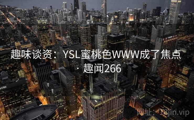趣味谈资:YSL蜜桃色WWW成了焦点 · 趣闻266 趣味谈资:YSL蜜桃色WWW成了焦点 · 趣闻266