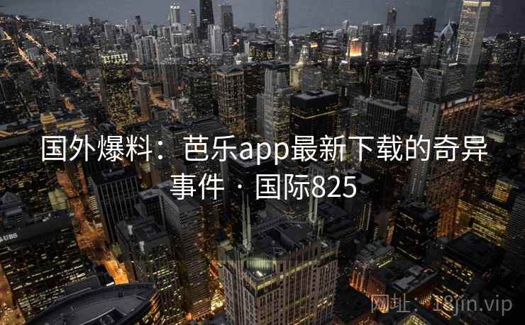 国外爆料:芭乐app最新下载的奇异事件 · 国际825 国外爆料:芭乐app最新下载的奇异事件 · 国际825