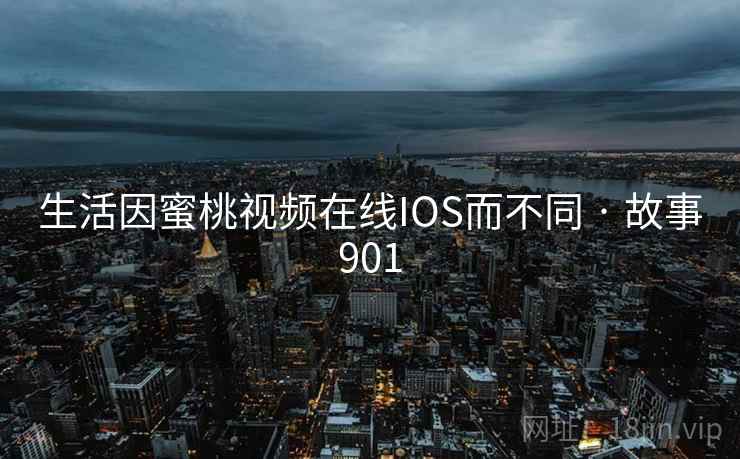 生活因蜜桃视频在线IOS而不同 · 故事901 生活因蜜桃视频在线IOS而不同 · 故事901