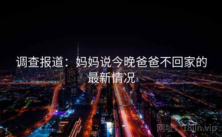 调查报道:妈妈说今晚爸爸不回家的最新情况 调查报道:妈妈说今晚爸爸不回家的最新情况