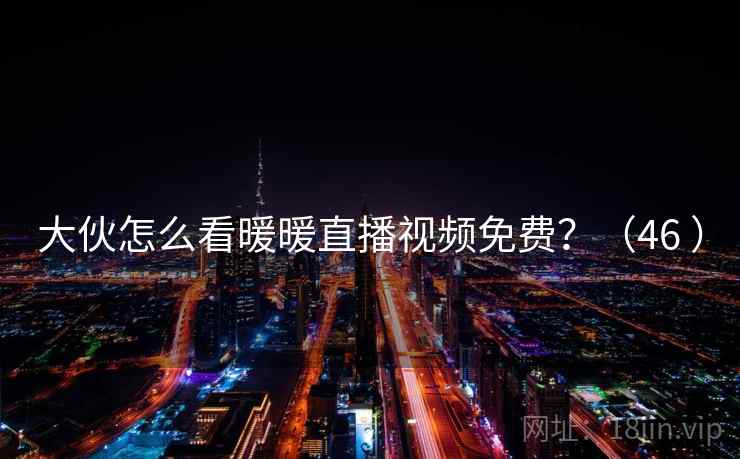 大伙怎么看暖暖直播视频免费?(46 ) 大伙怎么看暖暖直播视频免费?(46 )
