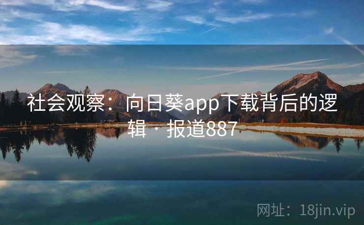 社会观察:向日葵app下载背后的逻辑 · 报道887 社会观察:向日葵app下载背后的逻辑 · 报道887