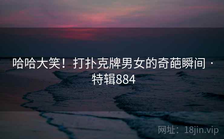 哈哈大笑!打扑克牌男女的奇葩瞬间 · 特辑884 哈哈大笑!打扑克牌男女的奇葩瞬间 · 特辑884