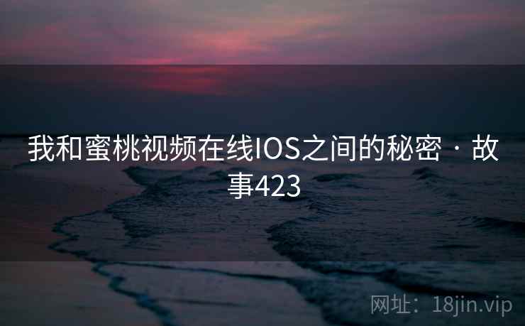 我和蜜桃视频在线IOS之间的秘密 · 故事423 我和蜜桃视频在线IOS之间的秘密 · 故事423