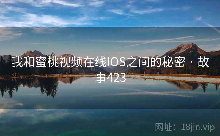 我和蜜桃视频在线IOS之间的秘密 · 故事423 我和蜜桃视频在线IOS之间的秘密 · 故事423