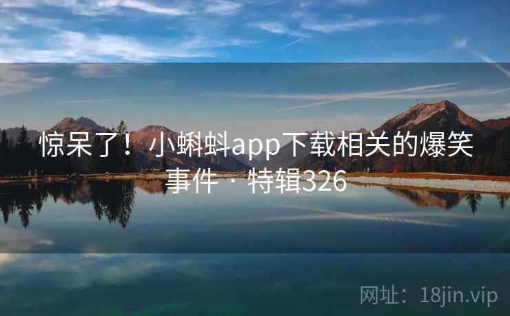 惊呆了!小蝌蚪app下载相关的爆笑事件 · 特辑326 惊呆了!小蝌蚪app下载相关的爆笑事件 · 特辑326